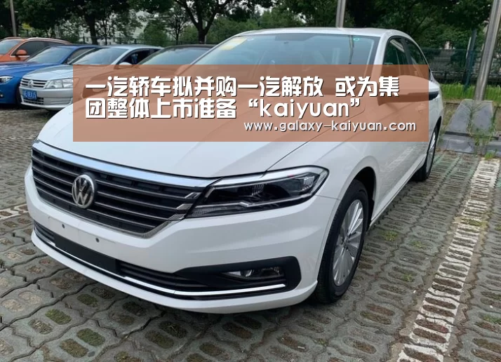 一汽轿车拟并购一汽解放 或为集团整体上市准备“kaiyuan”